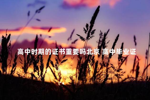 高中时期的证书重要吗北京 高中毕业证重要不
